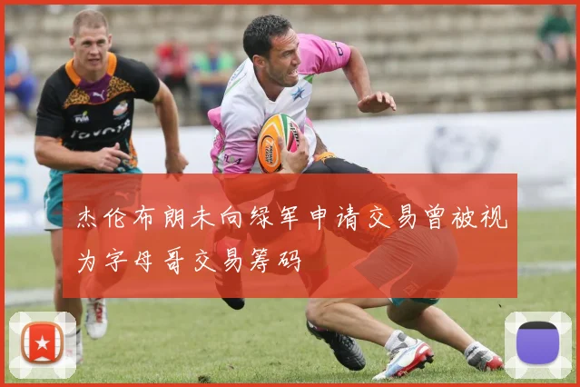 杰伦布朗未向绿军申请交易曾被视为字母哥交易筹码