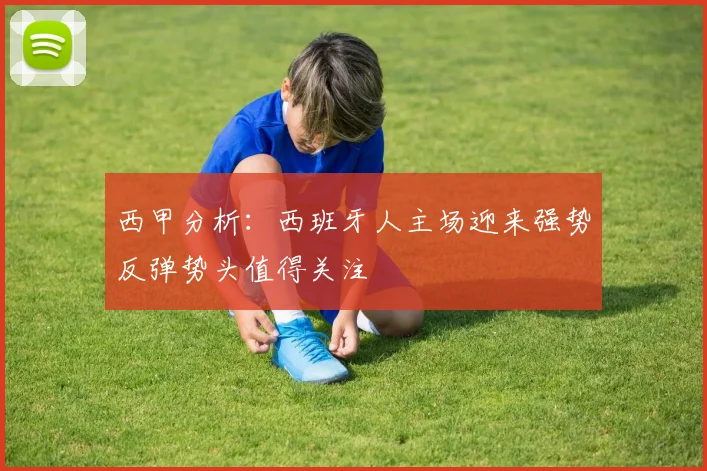 西甲分析：西班牙人主场迎来强势反弹势头值得关注