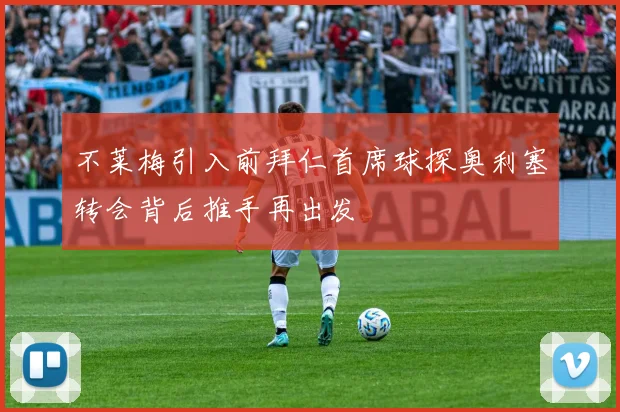 不莱梅引入前拜仁首席球探奥利塞转会背后推手再出发