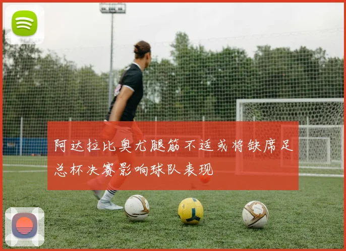 阿达拉比奥尤腿筋不适或将缺席足总杯决赛影响球队表现