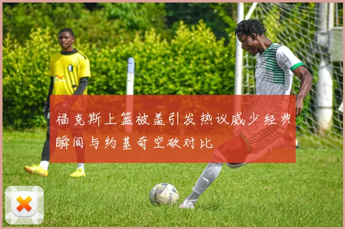 福克斯上篮被盖引发热议威少经典瞬间与约基奇空砍对比