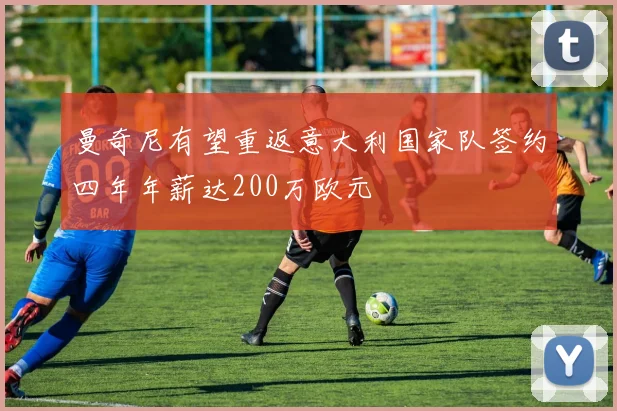 曼奇尼有望重返意大利国家队签约四年年薪达200万欧元