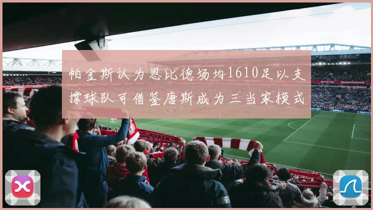 帕金斯认为恩比德场均1610足以支撑球队可借鉴唐斯成为三当家模式