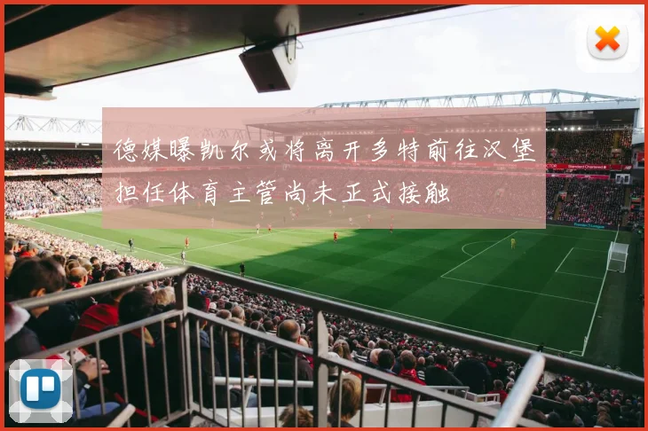 德媒曝凯尔或将离开多特前往汉堡担任体育主管尚未正式接触