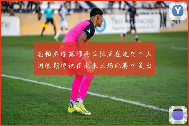 孔帕尼透露穆西亚拉正在进行个人训练期待他在未来三场比赛中复出