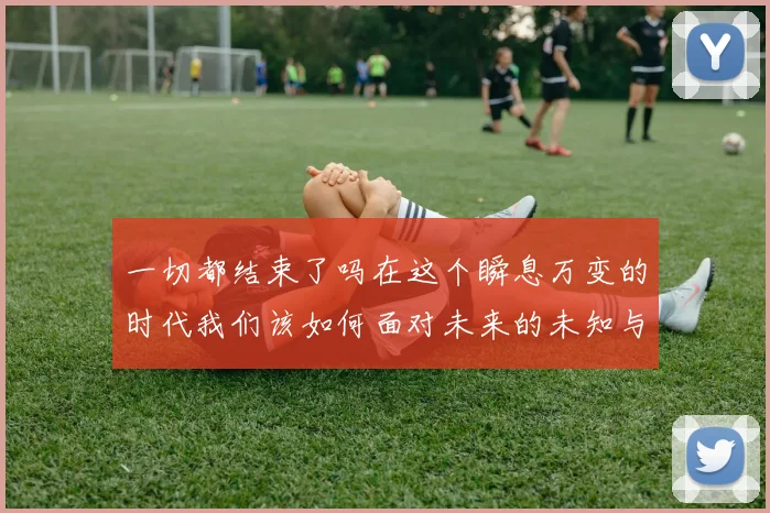 一切都结束了吗在这个瞬息万变的时代我们该如何面对未来的未知与挑战