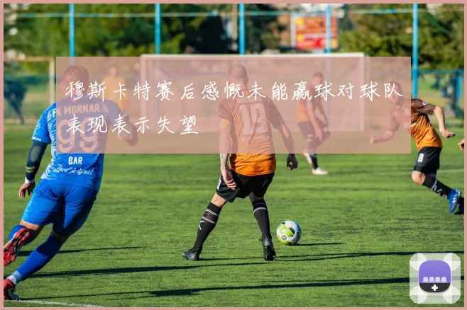 穆斯卡特赛后感慨未能赢球对球队表现表示失望