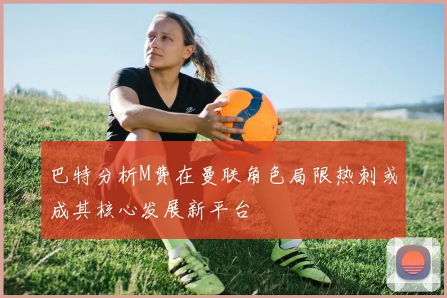 巴特分析M费在曼联角色局限热刺或成其核心发展新平台