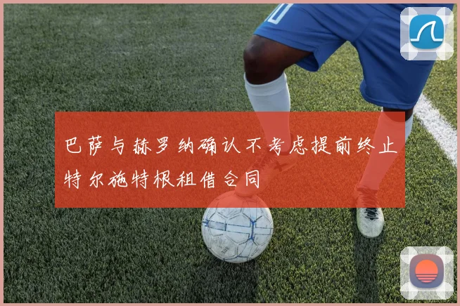 巴萨与赫罗纳确认不考虑提前终止特尔施特根租借合同