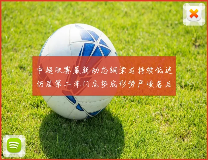 中超联赛最新动态铜梁龙持续低迷仍居第二津门虎垫底形势严峻落后安全区九分