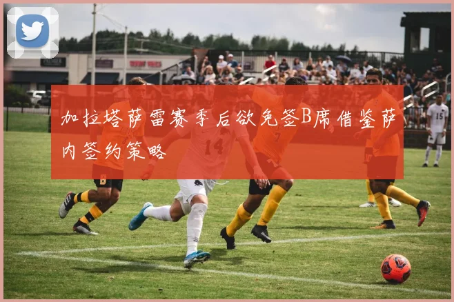 加拉塔萨雷赛季后欲免签B席借鉴萨内签约策略