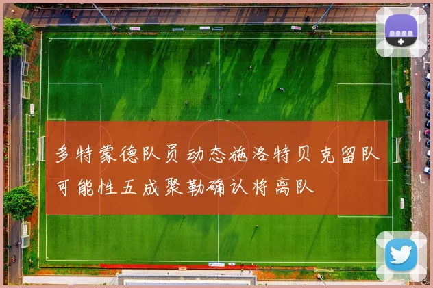 多特蒙德队员动态施洛特贝克留队可能性五成聚勒确认将离队