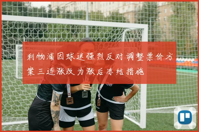利物浦因球迷强烈反对调整票价方案三连涨改为涨后冻结措施