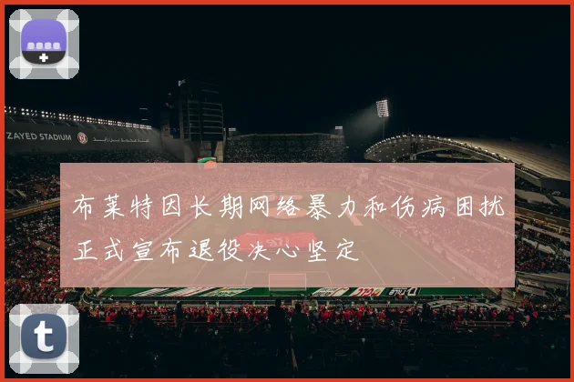 布莱特因长期网络暴力和伤病困扰正式宣布退役决心坚定