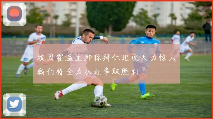 埃因霍温主帅称拜仁进攻火力惊人我们将全力以赴争取胜利