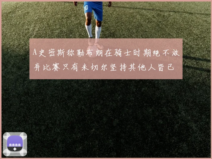 A史密斯称勒布朗在骑士时期绝不放弃比赛只有米切尔坚持其他人皆已放弃