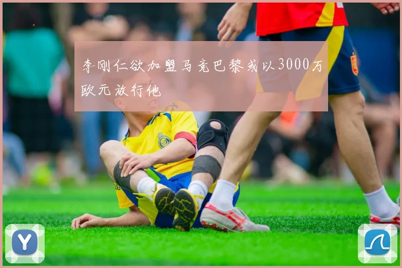 李刚仁欲加盟马竞巴黎或以3000万欧元放行他