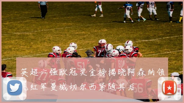英超六强欧冠奖金榜揭晓阿森纳领先红军曼城切尔西紧随其后