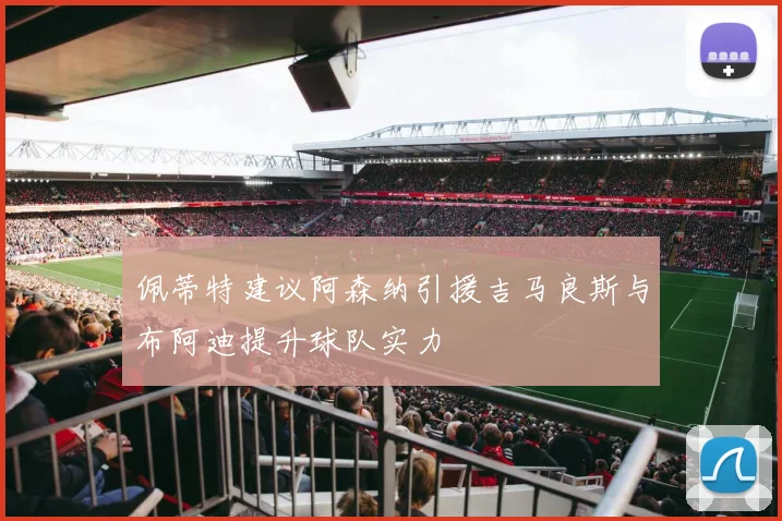 佩蒂特建议阿森纳引援吉马良斯与布阿迪提升球队实力