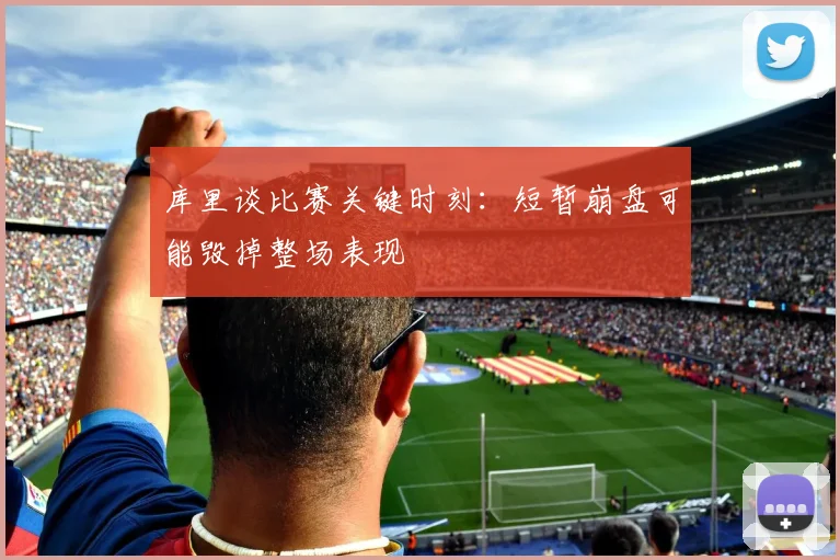 库里谈比赛关键时刻：短暂崩盘可能毁掉整场表现