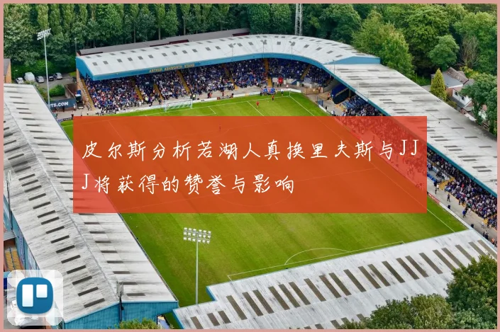 皮尔斯分析若湖人真换里夫斯与JJJ将获得的赞誉与影响