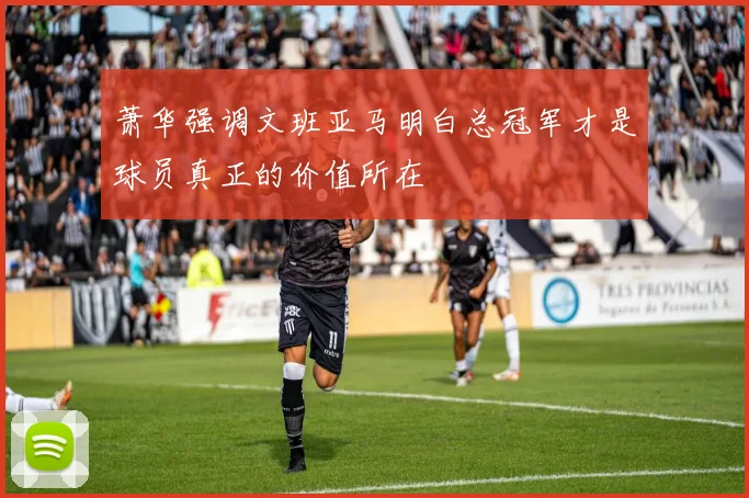 萧华强调文班亚马明白总冠军才是球员真正的价值所在