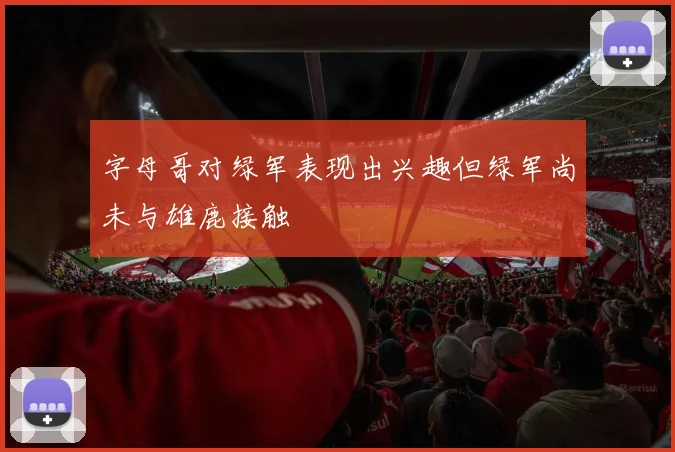 字母哥对绿军表现出兴趣但绿军尚未与雄鹿接触