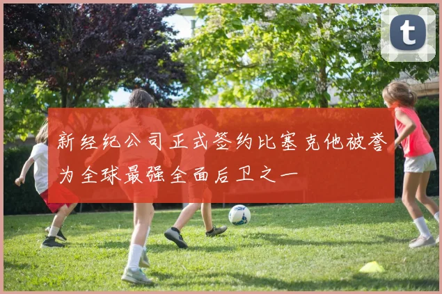 新经纪公司正式签约比塞克他被誉为全球最强全面后卫之一