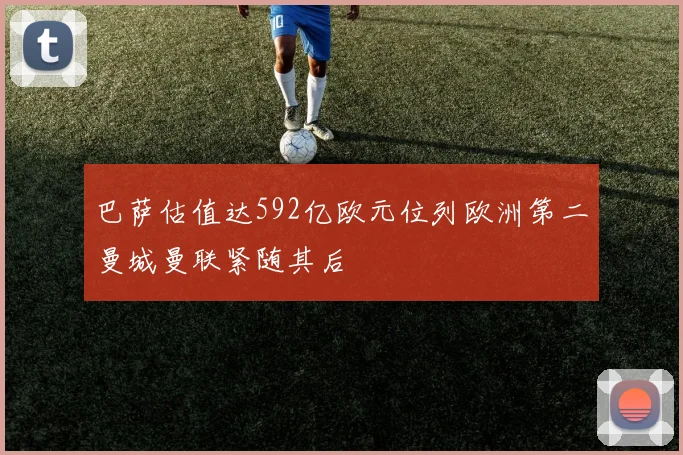 巴萨估值达592亿欧元位列欧洲第二曼城曼联紧随其后