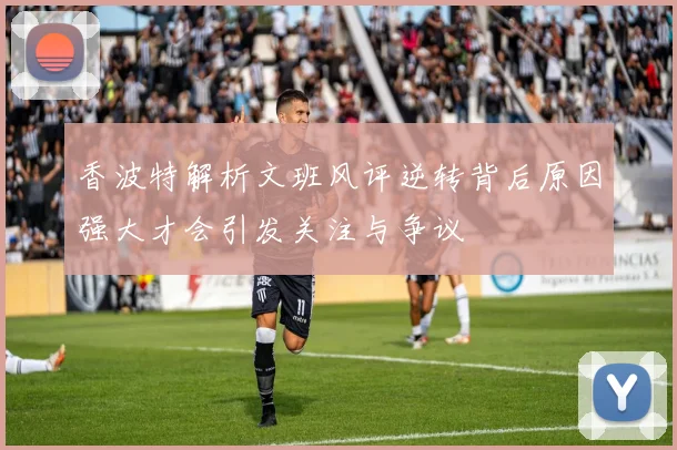 香波特解析文班风评逆转背后原因强大才会引发关注与争议