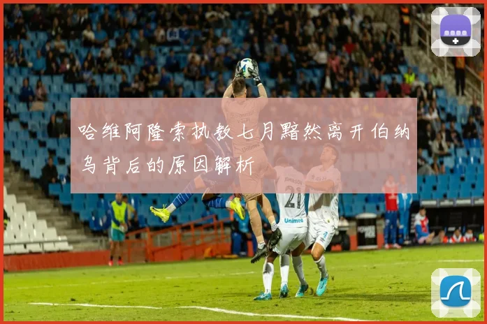 哈维阿隆索执教七月黯然离开伯纳乌背后的原因解析