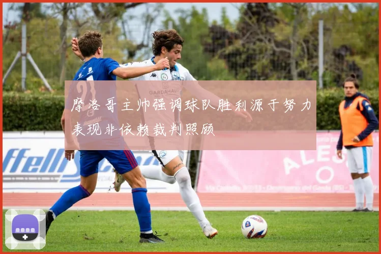 摩洛哥主帅强调球队胜利源于努力表现非依赖裁判照顾