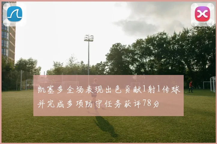 凯塞多全场表现出色贡献1射1传球并完成多项防守任务获评78分