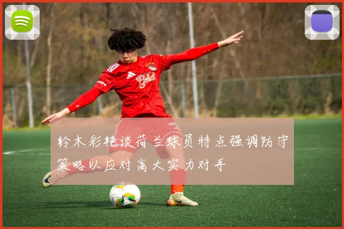 铃木彩艳谈荷兰球员特点强调防守策略以应对高大实力对手
